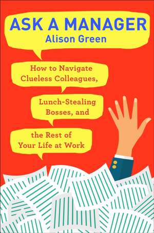 Ask a Manager: How to Navigate Clueless Colleagues, Lunch-Stealing Bosses, and the Rest of Your Life at Work de Alison Green