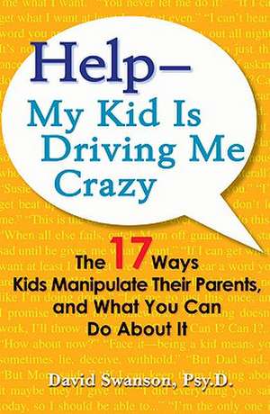 Help - My Kid Is Driving Me Crazy: The 17 Ways Kids Manipulate Their Parents, and What You Can Do About It de David Swanson