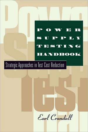 Power Supply Testing Handbook: Strategic Approaches in Test Cost Reduction de Earl Crandall