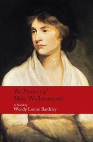 The Passions of Mary Wollstonecraft de Wendy Louise Bardsley