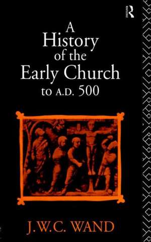 A History of the Early Church to AD 500 de John William Charles Wand