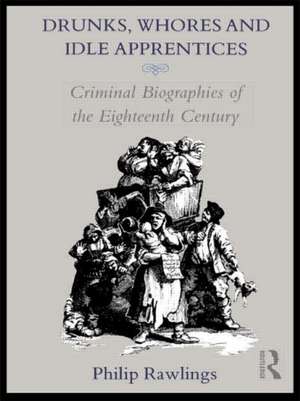 Drunks, Whores and Idle Apprentices: Criminal Biographies of the Eighteenth Century de Philip Rawlings