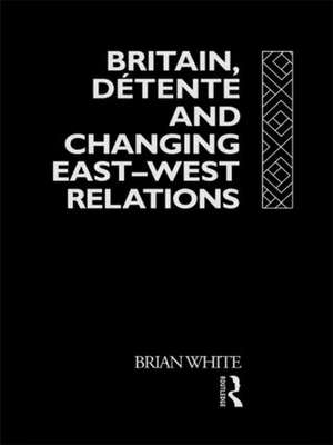 Britain, Detente and Changing East-West Relations de Brian White