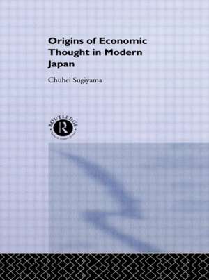 The Origins of Economic Thought in Modern Japan de Chuhei Sugiyama