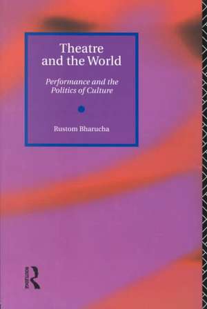 Theatre and the World: Performance and the Politics of Culture de Rustom Bharucha