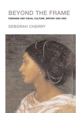 Beyond the Frame: Feminism and Visual Culture, Britain 1850 -1900 de Deborah Cherry