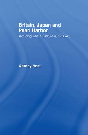 Britain, Japan and Pearl Harbour: Avoiding War in East Asia, 1936-1941 de Antony Best