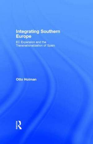 Integrating Southern Europe: EC Expansion and the Transnationalization of Spain de Otto Holman