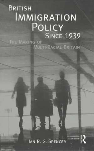 British Immigration Policy Since 1939: The Making of Multi-Racial Britain de Ian R.G. Spencer