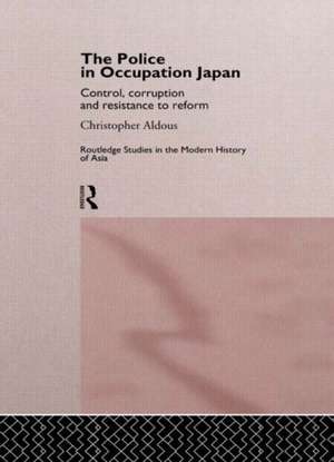 The Police In Occupation Japan: Control, Corruption and Resistance to Reform de Christopher Aldous