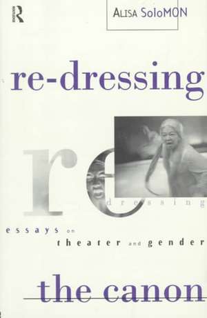 Re-Dressing the Canon: Essays on Theatre and Gender de Alisa Solomon