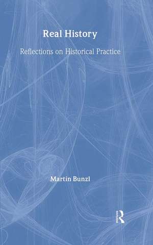 Real History: Reflections on Historical Practice de Martin Bunzl