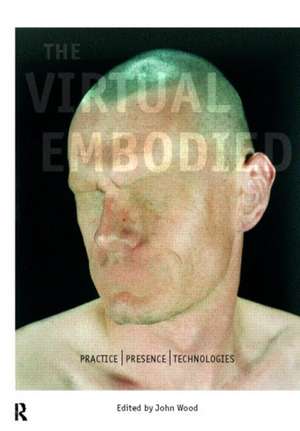 The Virtual Embodied: Practice, Presence, Technology de John Wood