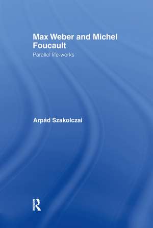 Max Weber and Michel Foucault: Parallel Life-Works de Arpad Szakolczai