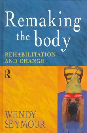 Remaking the Body: Rehabilitation and Change de Wendy Seymour