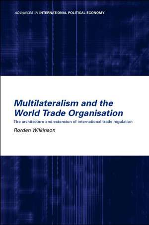 Multilateralism and the World Trade Organisation: The Architecture and Extension of International Trade Regulation de Rorden Wilkinson