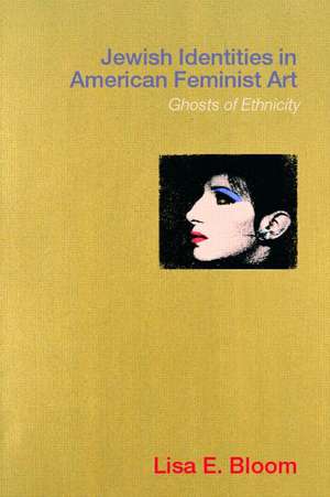 Jewish Identities in American Feminist Art: Ghosts of Ethnicity de Lisa E. Bloom