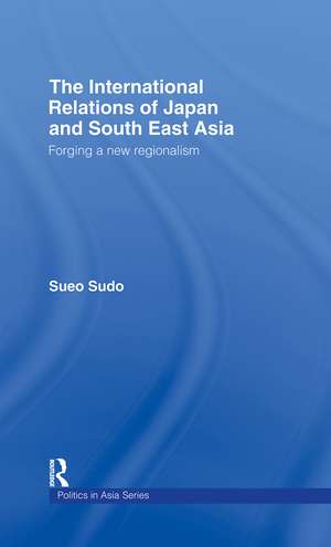 The International Relations of Japan and South East Asia: Forging a New Regionalism de Sueo Sudo