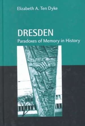 Dresden: Paradoxes of Memory in History de Elizabeth A. Ten Dyke
