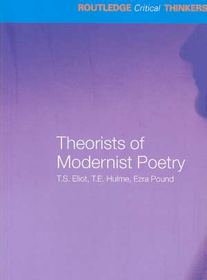 Theorists of Modernist Poetry: T.S. Eliot, T.E. Hulme, Ezra Pound de Rebecca Beasley