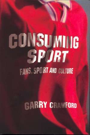 Consuming Sport: Fans, Sport and Culture de Garry Crawford