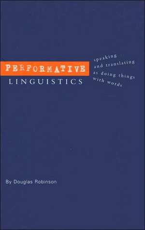 Performative Linguistics: Speaking and Translating as Doing Things with Words de Douglas Robinson