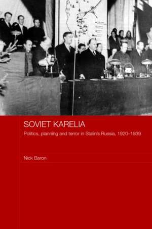 Soviet Karelia: Politics, Planning and Terror in Stalin's Russia, 1920–1939 de Nick Baron