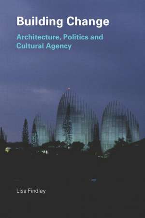 Building Change: Architecture, Politics and Cultural Agency de Lisa Findley