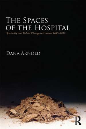 The Spaces of the Hospital: Spatiality and Urban Change in London 1680-1820 de Dana Arnold