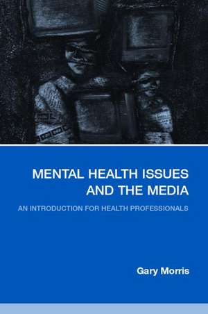 Mental Health Issues and the Media: An Introduction for Health Professionals de Gary Morris