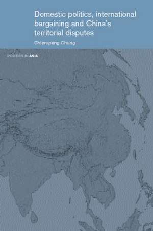 Domestic Politics, International Bargaining and China's Territorial Disputes de Chien-peng Chung