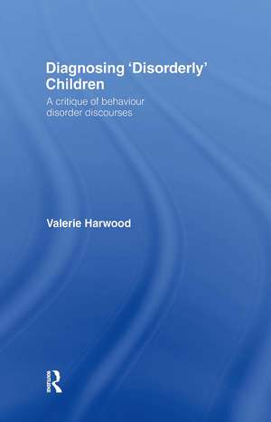 Diagnosing 'Disorderly' Children: A critique of behaviour disorder discourses de Valerie Harwood