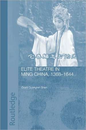 Elite Theatre in Ming China, 1368-1644 de Grant Guangren Shen