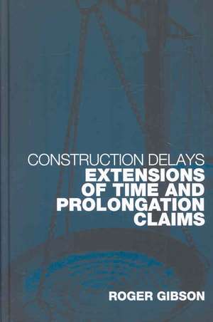 Construction Delays: Extensions of Time and Prolongation Claims de Roger Gibson