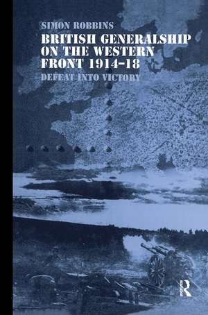 British Generalship on the Western Front 1914-1918: Defeat into Victory de Simon Robbins