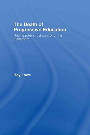 The Death of Progressive Education: How Teachers Lost Control of the Classroom de Roy Lowe