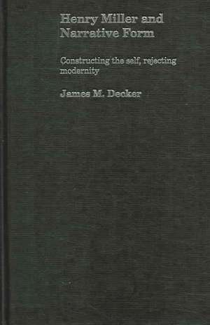 Henry Miller and Narrative Form: Constructing the Self, Rejecting Modernity de James Decker