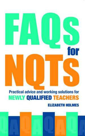 FAQs for NQTs: Practical Advice and Working Solutions for Newly Qualified Teachers de Elizabeth Holmes