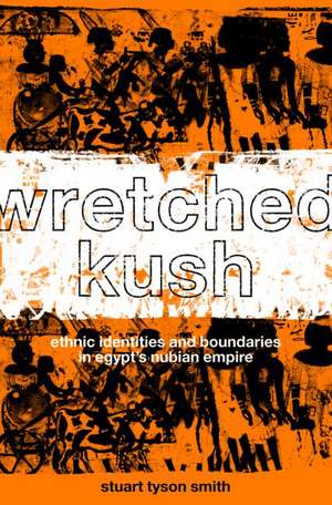 Wretched Kush: Ethnic Identities and Boundries in Egypt's Nubian Empire de Stuart Tyson Smith