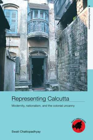 Representing Calcutta: Modernity, Nationalism and the Colonial Uncanny de Swati Chattopadhyay