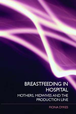 Breastfeeding in Hospital: Mothers, Midwives and the Production Line de Fiona Dykes