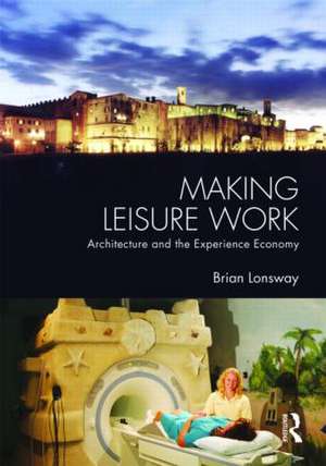 Making Leisure Work: Architecture and the Experience Economy de Brian Lonsway