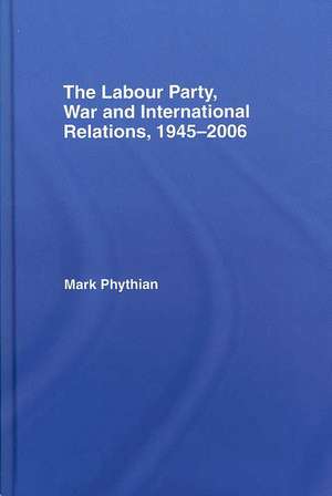 The Labour Party, War and International Relations, 1945-2006 de Mark Phythian