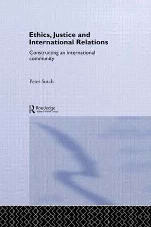 Ethics, Justice and International Relations: Constructing an International Community de Peter Sutch