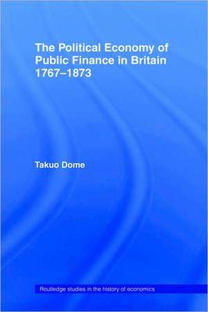 Political Economy of Public Finance in Britain, 1767-1873 de Takuo Dome