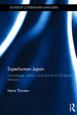 Superhuman Japan: Knowledge, Nation and Culture in US-Japan Relations de Marie Thorsten