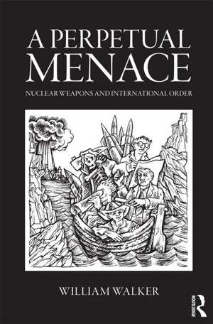 A Perpetual Menace: Nuclear Weapons and International Order de William Walker