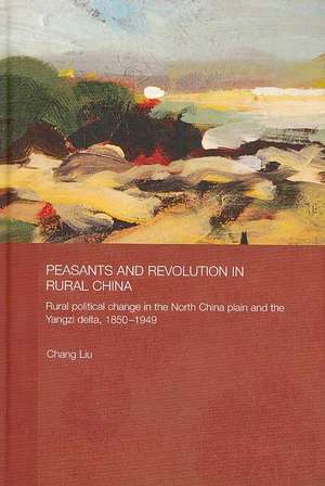 Peasants and Revolution in Rural China: Rural Political Change in the North China Plain and the Yangzi Delta, 1850-1949 de Chang Liu