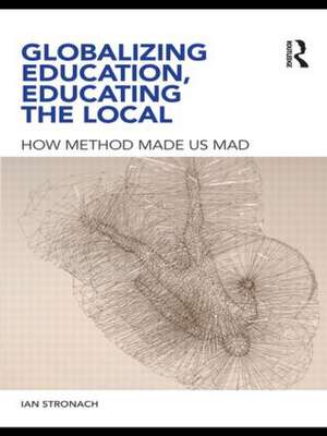 Globalizing Education, Educating the Local: How Method Made us Mad de Ian Stronach