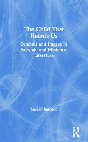 The Child That Haunts Us: Symbols and Images in Fairytale and Miniature Literature de Susan Hancock